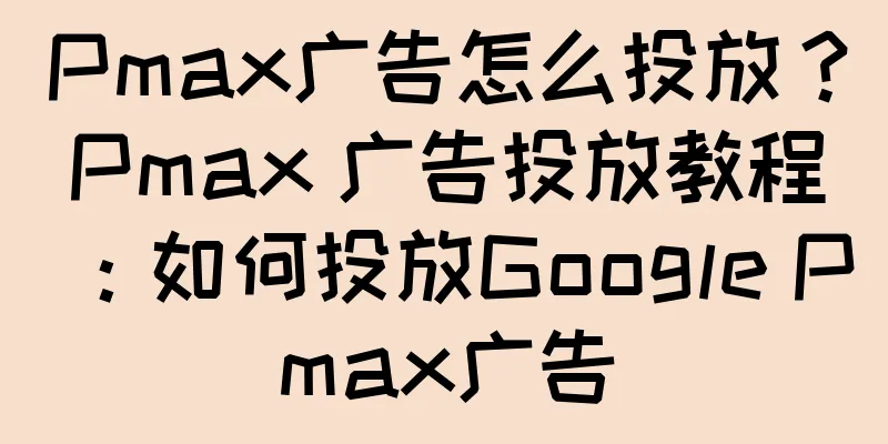 Pmax广告怎么投放？Pmax 广告投放教程：如何投放Google Pmax广告