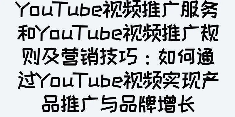 YouTube视频推广服务和YouTube视频推广规则及营销技巧：如何通过YouTube视频实现产品推广与品牌增长