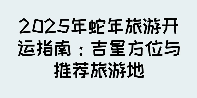 2025年蛇年旅游开运指南：吉星方位与推荐旅游地