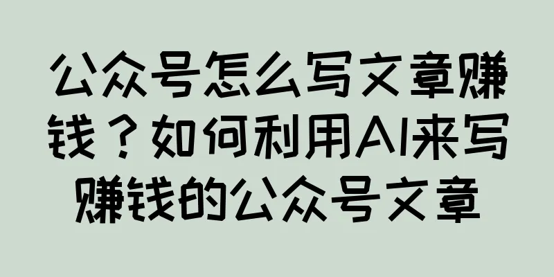 公众号怎么写文章赚钱？如何利用AI来写赚钱的公众号文章