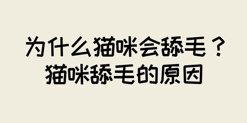 为什么猫咪会舔毛？猫咪舔毛的原因