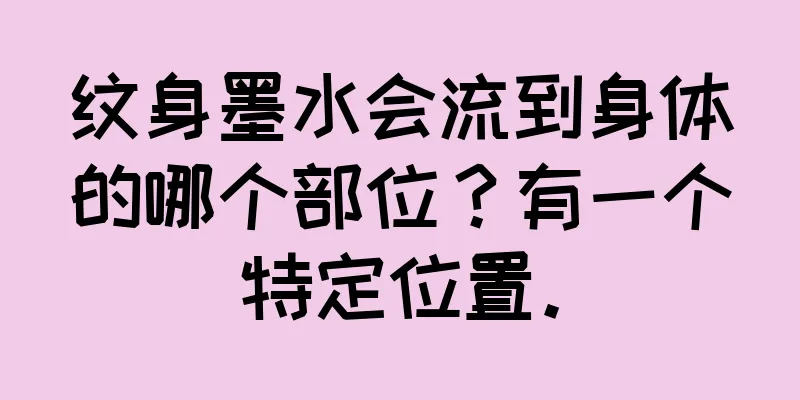 纹身墨水会流到身体的哪个部位？有一个特定位置。