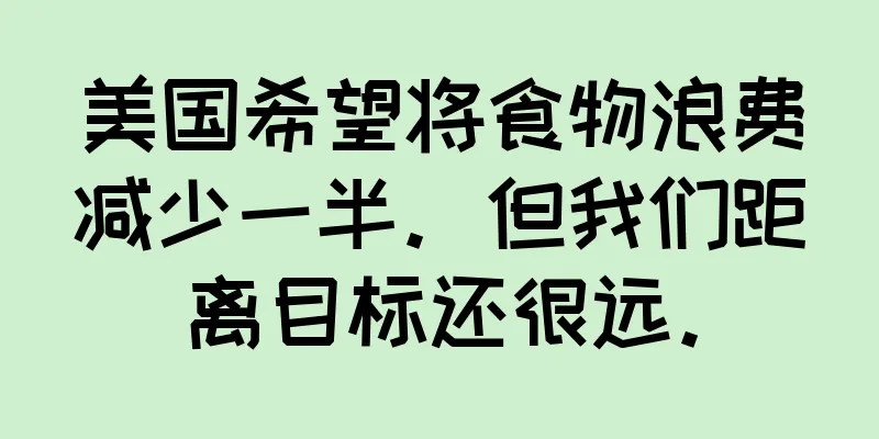 美国希望将食物浪费减少一半。但我们距离目标还很远。