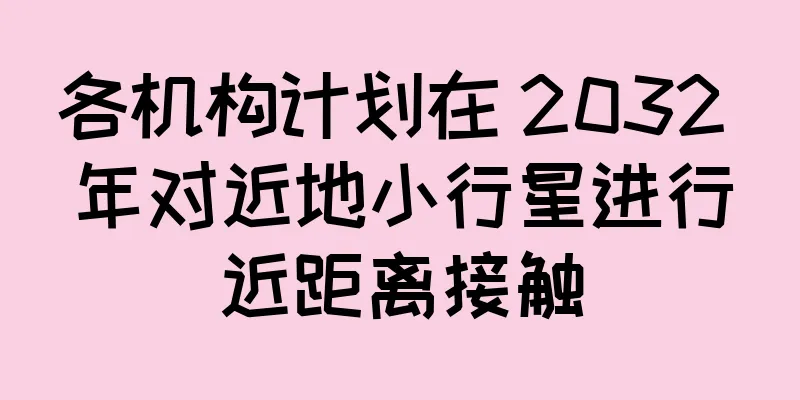 各机构计划在 2032 年对近地小行星进行近距离接触