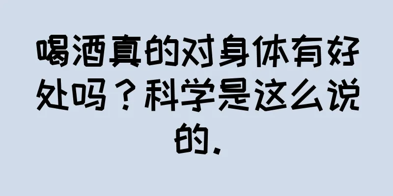 喝酒真的对身体有好处吗？科学是这么说的。