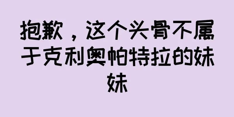 抱歉，这个头骨不属于克利奥帕特拉的妹妹