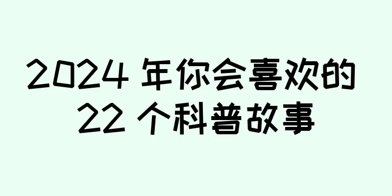 2024 年你会喜欢的 22 个科普故事