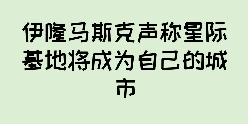 伊隆马斯克声称星际基地将成为自己的城市