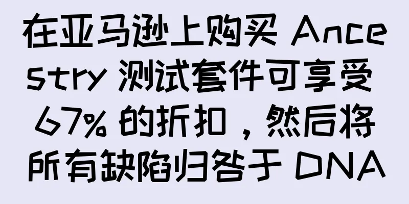 在亚马逊上购买 Ancestry 测试套件可享受 67% 的折扣，然后将所有缺陷归咎于 DNA