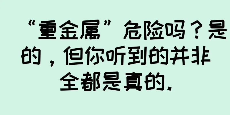 “重金属”危险吗？是的，但你听到的并非全都是真的。