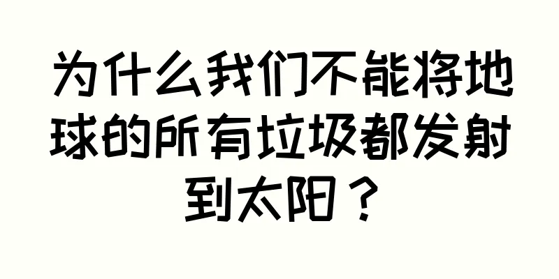 为什么我们不能将地球的所有垃圾都发射到太阳？