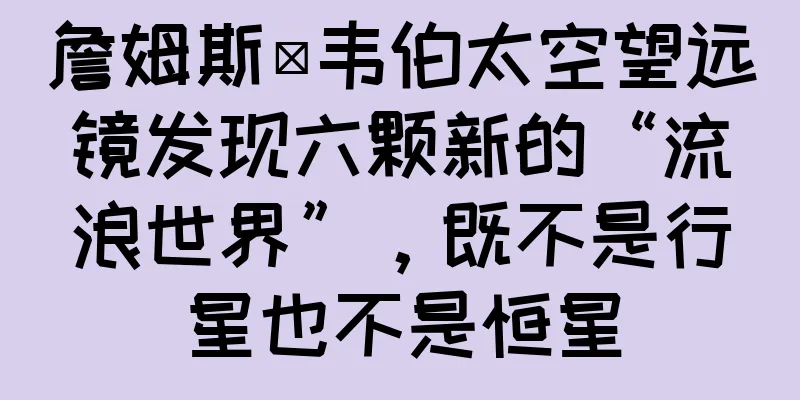 詹姆斯·韦伯太空望远镜发现六颗新的“流浪世界”，既不是行星也不是恒星