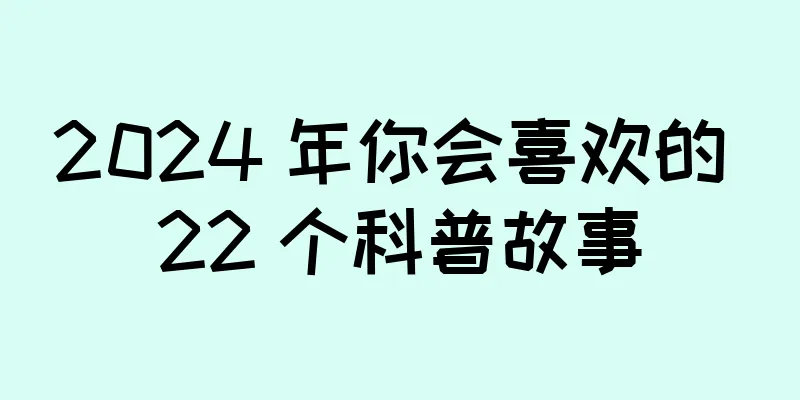 2024 年你会喜欢的 22 个科普故事
