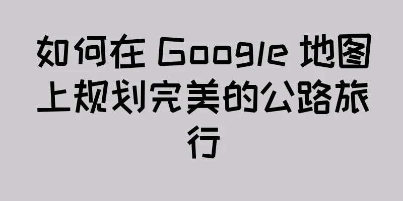 如何在 Google 地图上规划完美的公路旅行