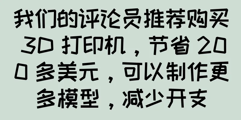 我们的评论员推荐购买 3D 打印机，节省 200 多美元，可以制作更多模型，减少开支