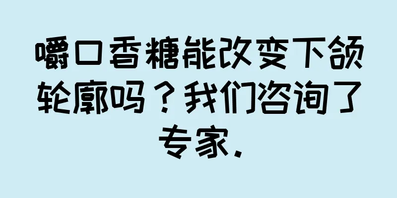 嚼口香糖能改变下颌轮廓吗？我们咨询了专家。