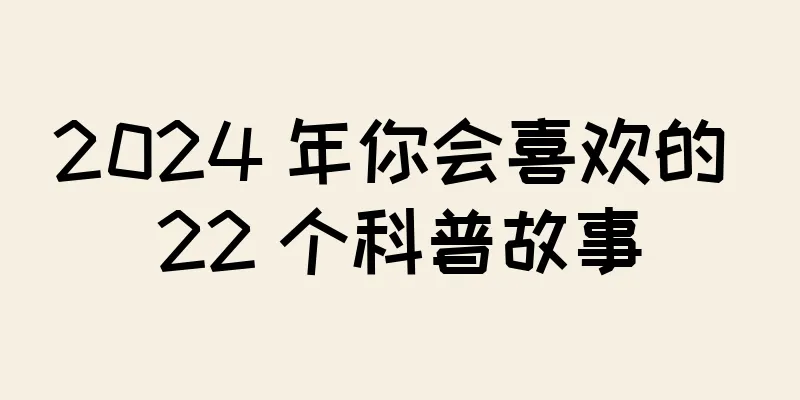 2024 年你会喜欢的 22 个科普故事