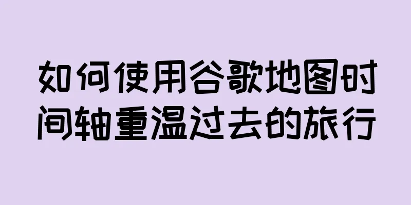如何使用谷歌地图时间轴重温过去的旅行