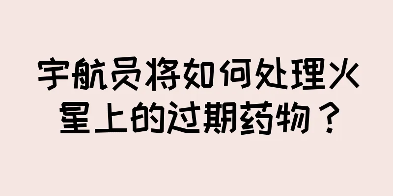 宇航员将如何处理火星上的过期药物？