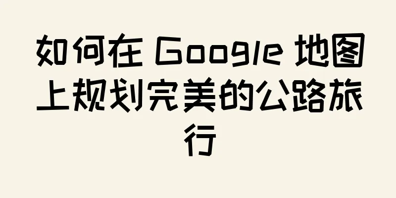 如何在 Google 地图上规划完美的公路旅行