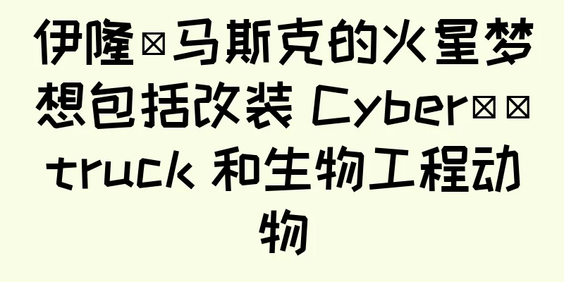 伊隆·马斯克的火星梦想包括改装 Cyber​​truck 和生物工程动物