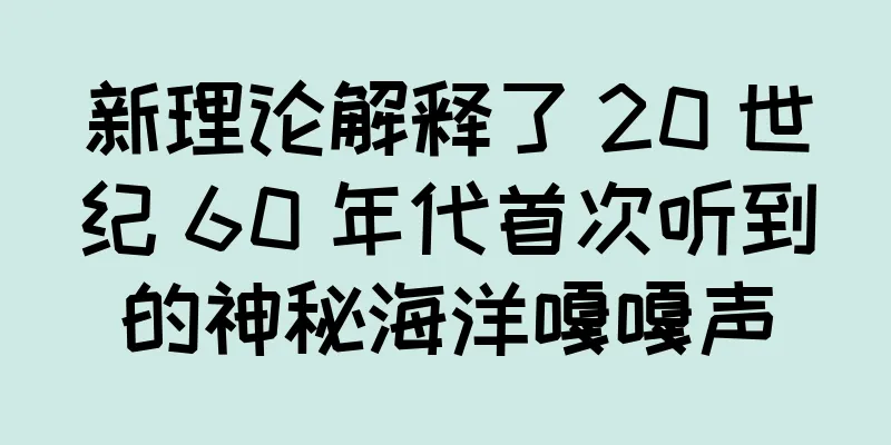 新理论解释了 20 世纪 60 年代首次听到的神秘海洋嘎嘎声