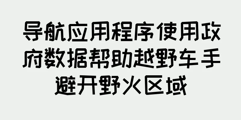 导航应用程序使用政府数据帮助越野车手避开野火区域