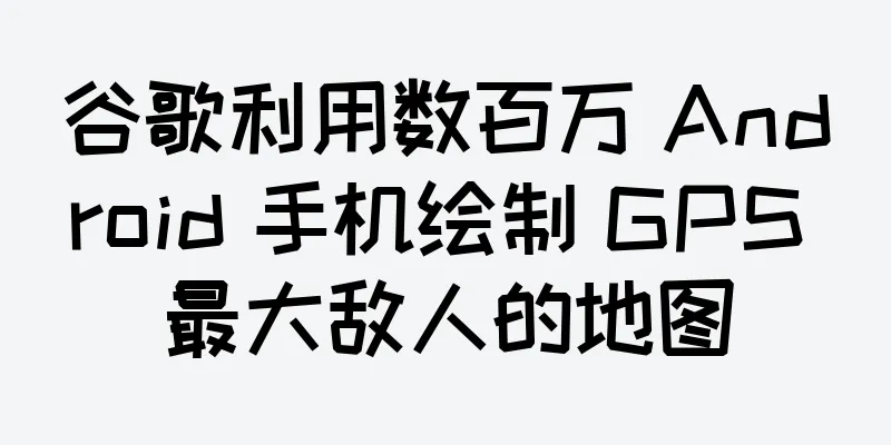 谷歌利用数百万 Android 手机绘制 GPS 最大敌人的地图