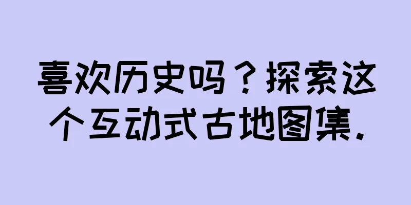喜欢历史吗？探索这个互动式古地图集。