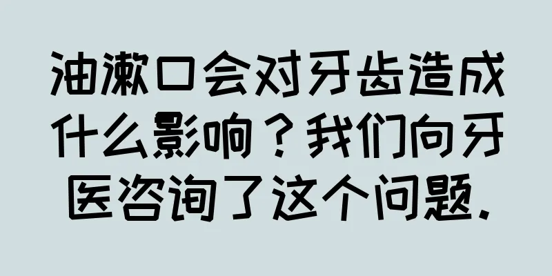 油漱口会对牙齿造成什么影响？我们向牙医咨询了这个问题。