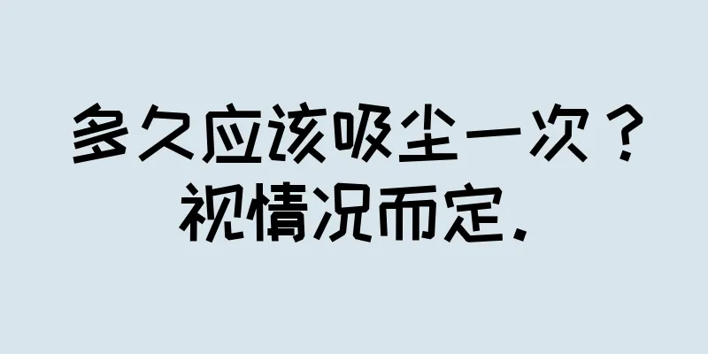 多久应该吸尘一次？视情况而定。