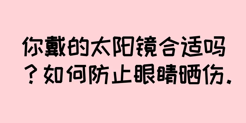 你戴的太阳镜合适吗？如何防止眼睛晒伤。