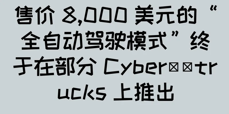 售价 8,000 美元的“全自动驾驶模式”终于在部分 Cyber​​trucks 上推出
