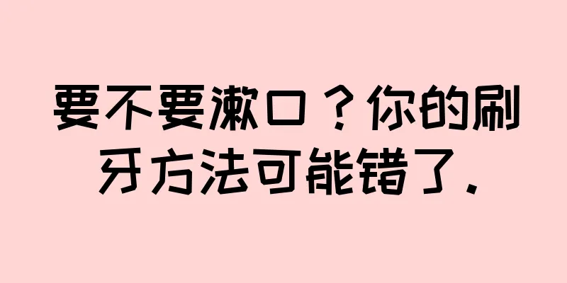 要不要漱口？你的刷牙方法可能错了。