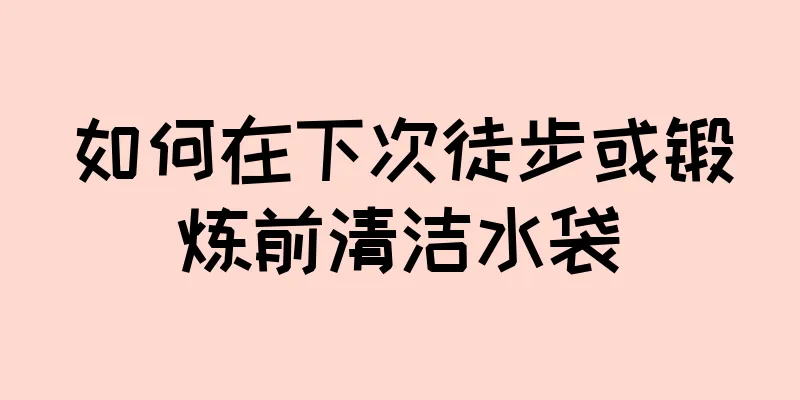 如何在下次徒步或锻炼前清洁水袋