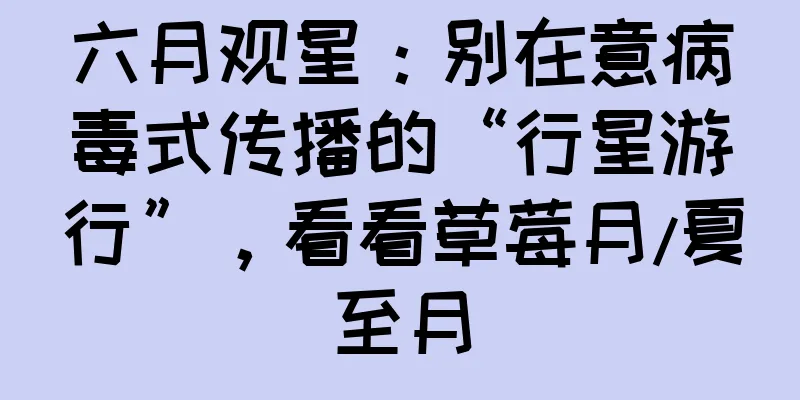 六月观星：别在意病毒式传播的“行星游行”，看看草莓月/夏至月