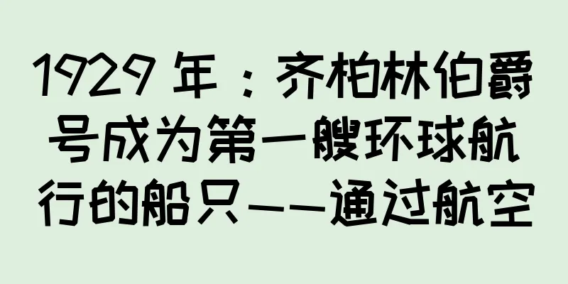 1929 年：齐柏林伯爵号成为第一艘环球航行的船只——通过航空