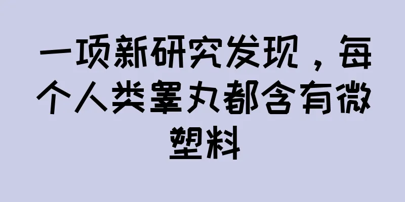 一项新研究发现，每个人类睾丸都含有微塑料