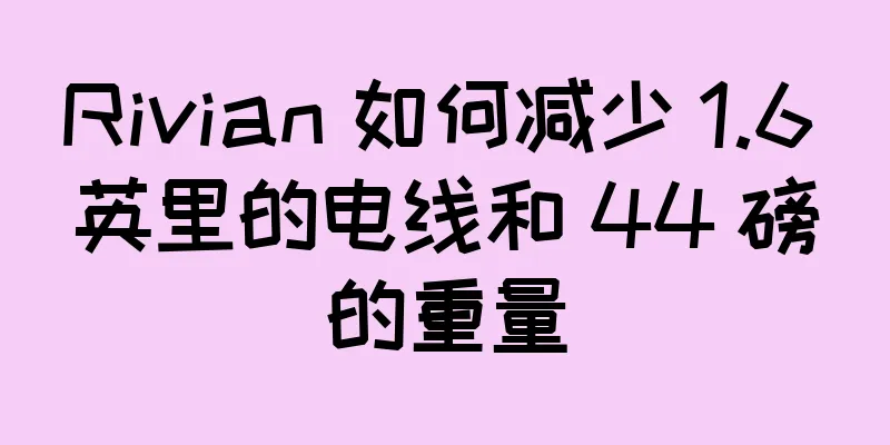 Rivian 如何减少 1.6 英里的电线和 44 磅的重量