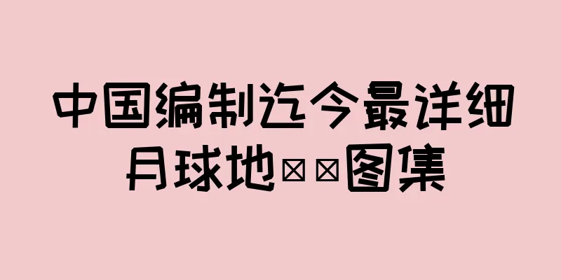 中国编制迄今最详细月球地​​图集