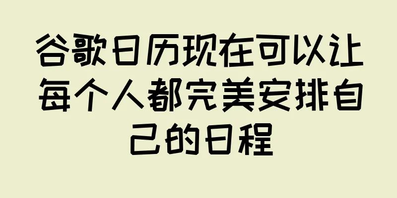 谷歌日历现在可以让每个人都完美安排自己的日程