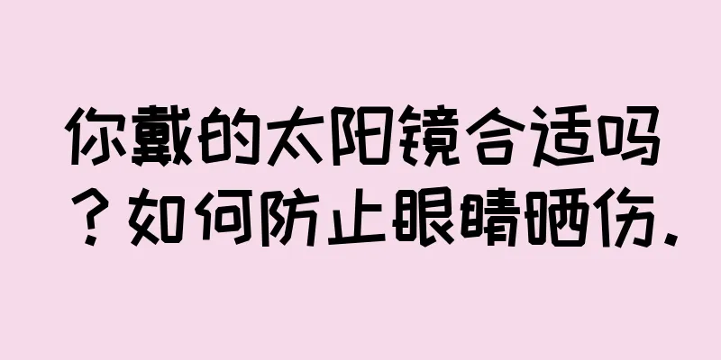 你戴的太阳镜合适吗？如何防止眼睛晒伤。