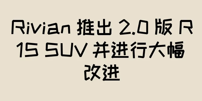 Rivian 推出 2.0 版 R1S SUV 并进行大幅改进