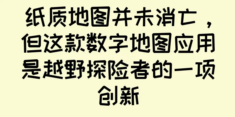 纸质地图并未消亡，但这款数字地图应用是越野探险者的一项创新