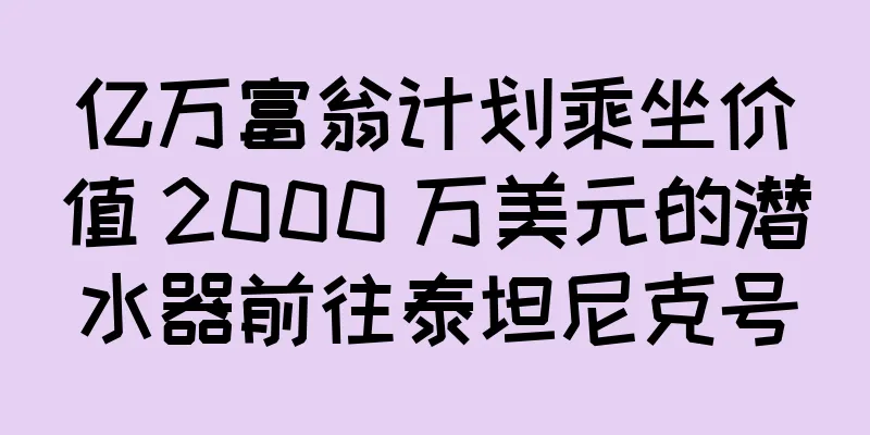 亿万富翁计划乘坐价值 2000 万美元的潜水器前往泰坦尼克号