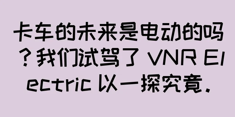 卡车的未来是电动的吗？我们试驾了 VNR Electric 以一探究竟。