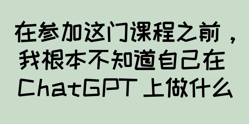 在参加这门课程之前，我根本不知道自己在 ChatGPT 上做什么