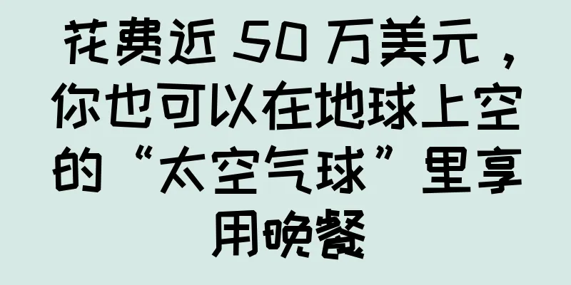 花费近 50 万美元，你也可以在地球上空的“太空气球”里享用晚餐