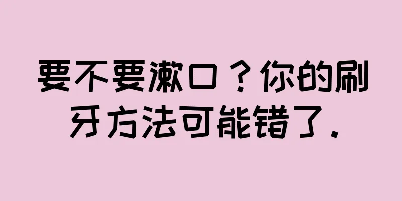 要不要漱口？你的刷牙方法可能错了。