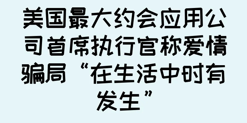 美国最大约会应用公司首席执行官称爱情骗局“在生活中时有发生”